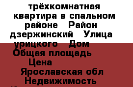 трёхкомнатная квартира в спальном районе › Район ­ дзержинский › Улица ­ урицкого › Дом ­ 58 › Общая площадь ­ 57 › Цена ­ 2 100 000 - Ярославская обл. Недвижимость » Квартиры продажа   . Ярославская обл.